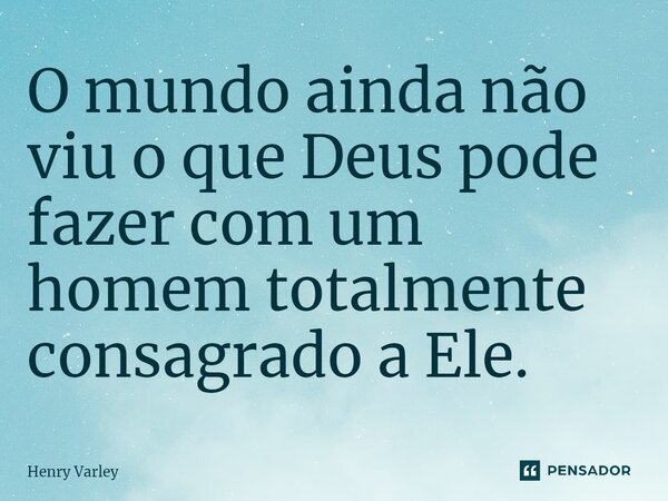 ⁠O mundo ainda não viu o que Deus pode fazer com um homem totalmente consagrado a Ele.... Frase de Henry Varley.