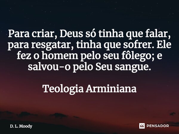 ⁠Para criar, Deus só tinha que falar, para resgatar, tinha que sofrer. Ele fez o homem pelo seu fôlego; e salvou-o pelo Seu sangue. Teologia Arminiana... Frase de D. L. Moody.