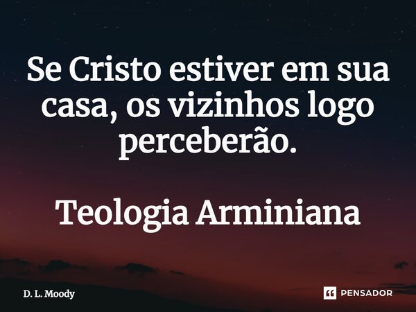 ⁠Se Cristo estiver em sua casa, os vizinhos logo perceberão. Teologia Arminiana... Frase de D. L. Moody.