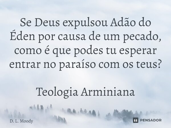 ⁠Se Deus expulsou Adão do Éden por causa de um pecado, como é que podes tu esperar entrar no paraíso com os teus? Teologia Arminiana... Frase de D. L. Moody.