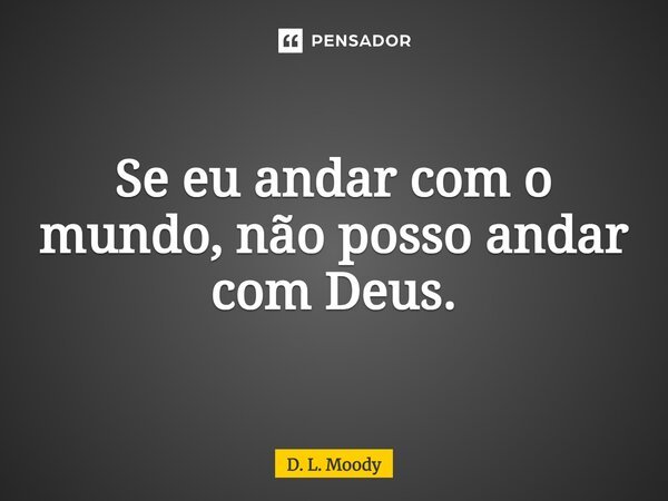 ⁠Se eu andar com o mundo, não posso andar com Deus.... Frase de D. L. Moody.
