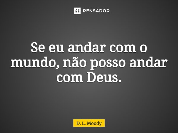 ⁠Se eu andar com o mundo, não posso andar com Deus.... Frase de D. L. Moody.