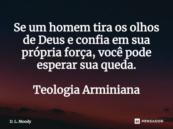 ⁠Se um homem tira os olhos de Deus e confia em sua própria força, você pode esperar sua queda. Teologia Arminiana... Frase de D. L. Moody.