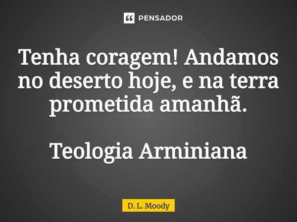 ⁠Tenha coragem! Andamos no deserto hoje, e na terra prometida amanhã. Teologia Arminiana... Frase de D. L. Moody.