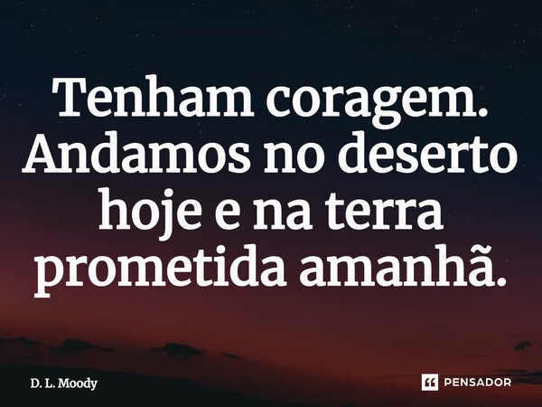 ⁠Tenham coragem. Andamos no deserto hoje e na terra prometida amanhã.... Frase de D. L. Moody.