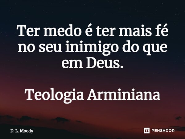 ⁠Ter medo é ter mais fé no seu inimigo do que em Deus. Teologia Arminiana... Frase de D. L. Moody.