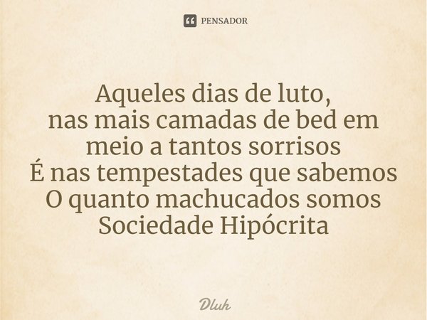 ⁠Aqueles dias de luto,
nas mais camadas de bed em meio a tantos sorrisos
É nas tempestades que sabemos
O quanto machucados somos
Sociedade Hipócrita... Frase de Dluh.