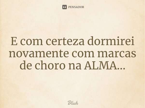 ⁠E com certeza dormirei novamente com marcas de choro na ALMA...... Frase de Dluh.