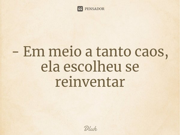 ⁠- Em meio a tanto caos, ela escolheu se reinventar... Frase de Dluh.