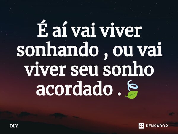 É aí vai viver sonhando , ou vai viver seu sonho acordado .⁠🍃... Frase de DLY.