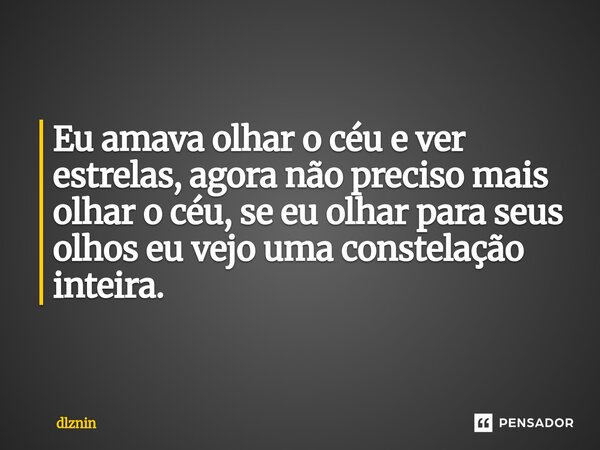 ⁠Eu amava olhar o céu e ver estrelas, agora não preciso mais olhar o céu, se eu olhar para seus olhos eu vejo uma constelação inteira.... Frase de dlznin.