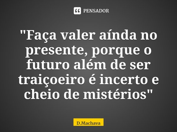 "Faça valer aínda no presente, porque o futuro além de ser traiçoeiro é incerto e cheio de mistérios"... Frase de D.Machava.