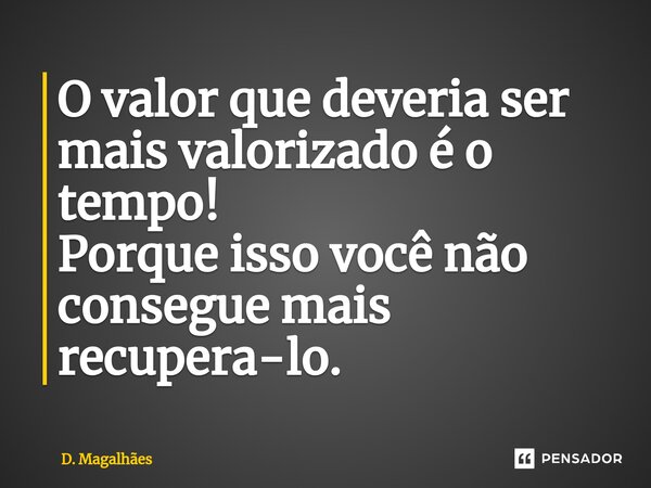 ⁠O valor que deveria ser mais valorizado é o tempo! Porque isso você não consegue mais recupera-lo.... Frase de D. Magalhães.