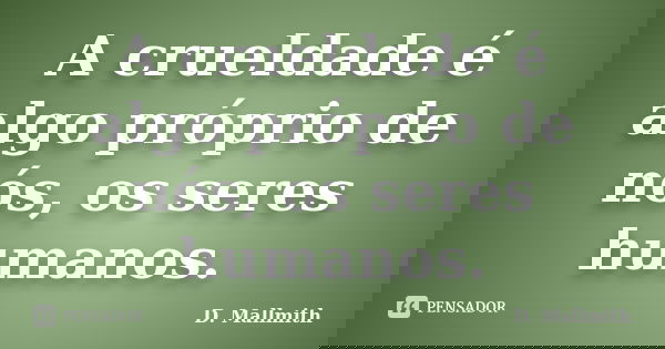 A crueldade é algo próprio de nós, os seres humanos.... Frase de D. Mallmith.