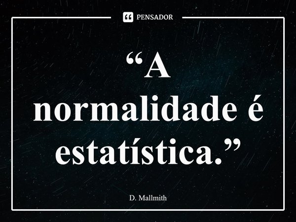 “A normalidade é estatística.”⁠... Frase de D. Mallmith.