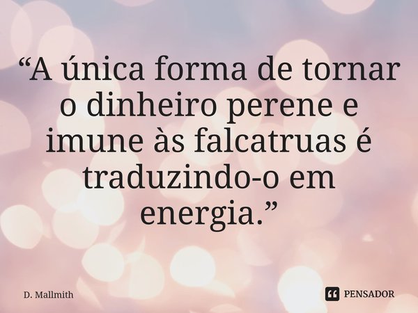 ⁠“A única forma de tornar o dinheiro perene e imune às falcatruas é traduzindo-o em energia.”... Frase de D. Mallmith.