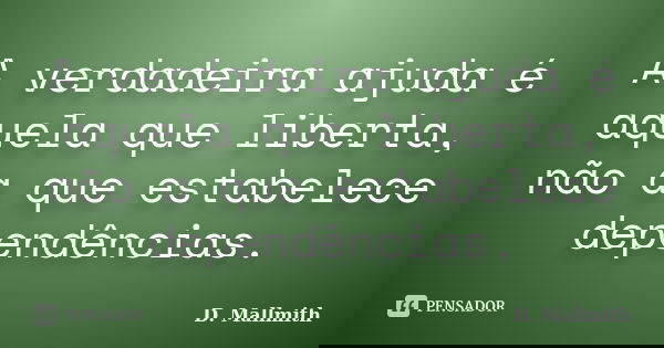 A verdadeira ajuda é aquela que liberta, não a que estabelece dependências.... Frase de D. Mallmith.