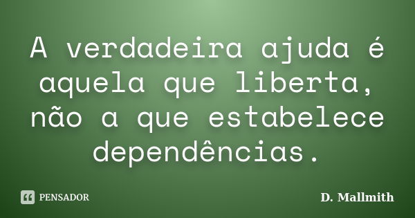 A verdadeira ajuda é aquela que liberta, não a que estabelece dependências.... Frase de D. Mallmith.