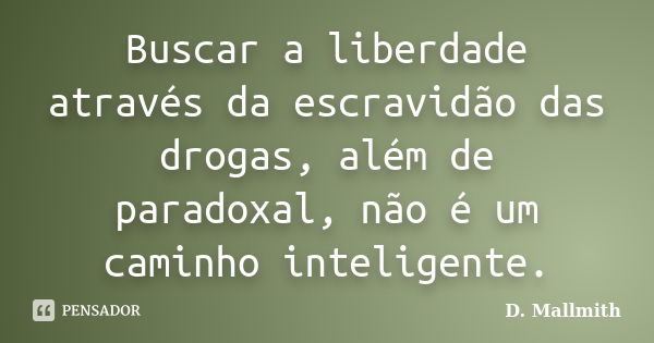 Buscar a liberdade através da escravidão das drogas, além de paradoxal, não é um caminho inteligente.... Frase de D. Mallmith.