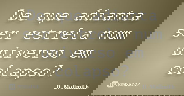 De que adianta ser estrela num universo em colapso?... Frase de D. Mallmith.
