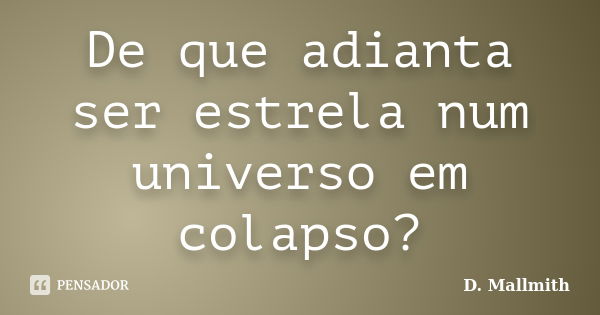 De que adianta ser estrela num universo em colapso?... Frase de D. Mallmith.