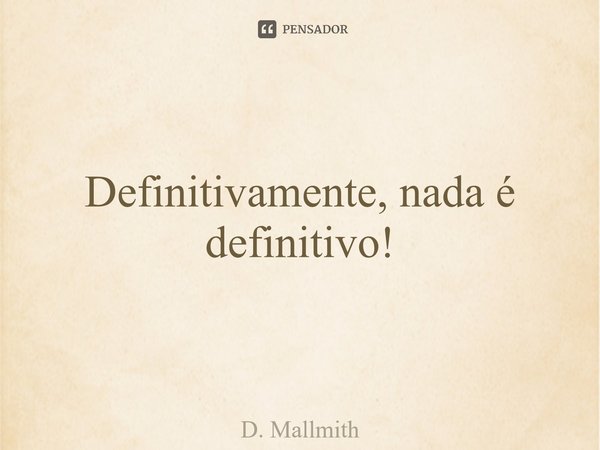 Definitivamente, nada é definitivo!... Frase de D. Mallmith.