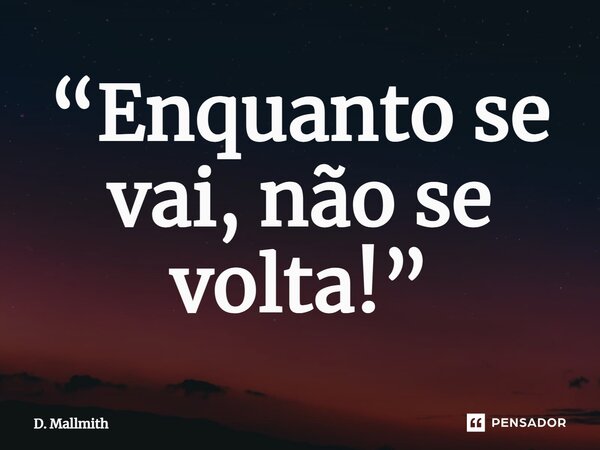 ⁠“Enquanto se vai, não se volta!”... Frase de D. Mallmith.