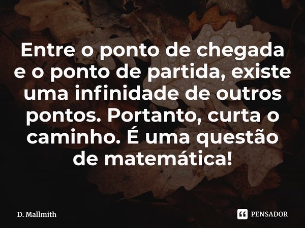 ⁠Entre o ponto de chegada e o ponto de partida, existe uma infinidade de outros pontos. Portanto, curta o caminho. É uma questão de matemática!... Frase de D. Mallmith.