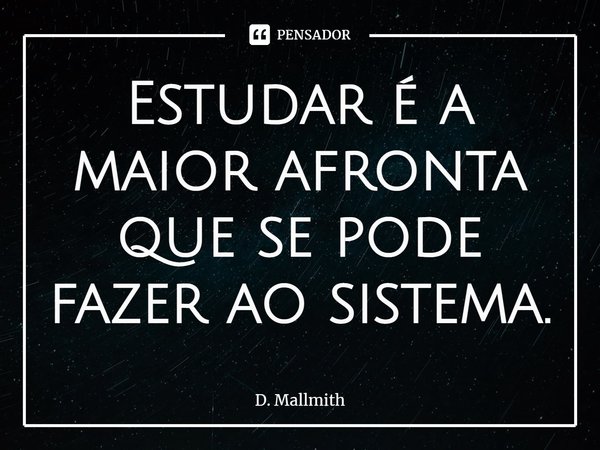 ⁠Estudar é a maior afronta que se pode fazer ao sistema.... Frase de D. Mallmith.