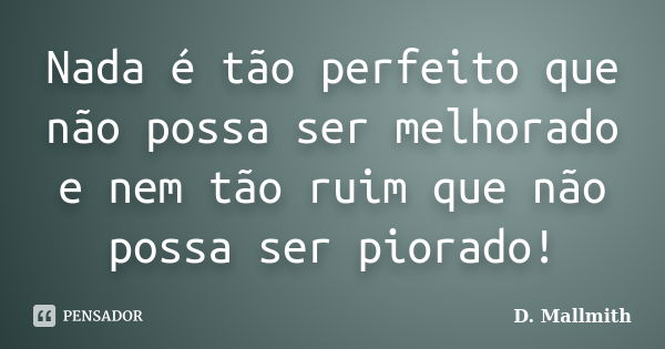 Nada é tão perfeito que não possa ser melhorado e nem tão ruim que não possa ser piorado!... Frase de D. Mallmith.