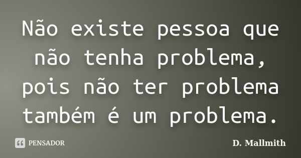 Não existe pessoa que não tenha problema, pois não ter problema também é um problema.... Frase de D. Mallmith.