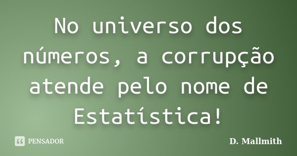 No universo dos números, a corrupção atende pelo nome de Estatística!... Frase de D. Mallmith.