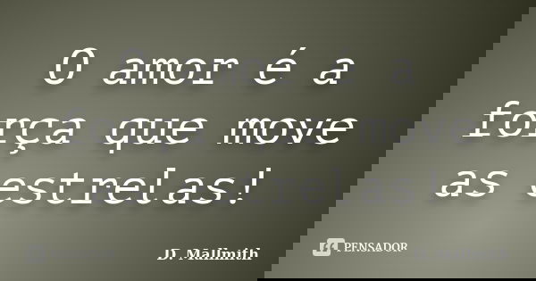 O amor é a força que move as estrelas!... Frase de D. Mallmith.