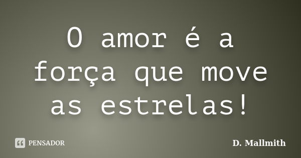 O amor é a força que move as estrelas!... Frase de D. Mallmith.