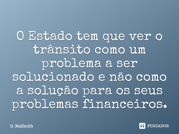 ⁠O Estado tem que ver o trânsito como um problema a ser solucionado e não como a solução para os seus problemas financeiros.... Frase de D. Mallmith.
