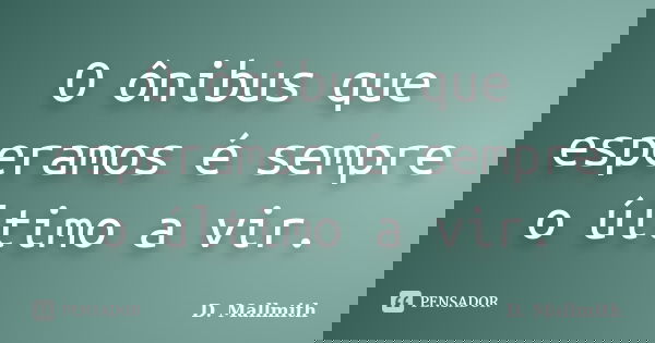 O ônibus que esperamos é sempre o último a vir.... Frase de D. Mallmith.