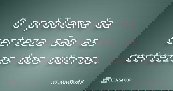 O problema da certeza são as certezas dos outros.... Frase de D. Mallmith.