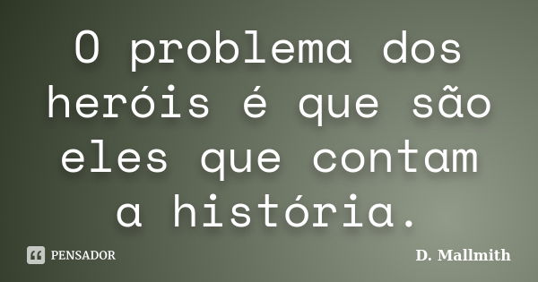 O problema dos heróis é que são eles que contam a história.... Frase de D. Mallmith.