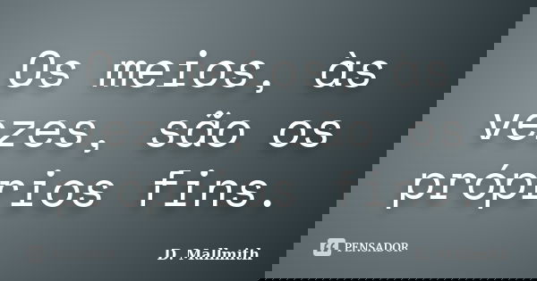 Os meios, às vezes, são os próprios fins.... Frase de D. Mallmith.