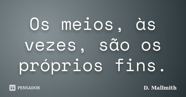 Os meios, às vezes, são os próprios fins.... Frase de D. Mallmith.