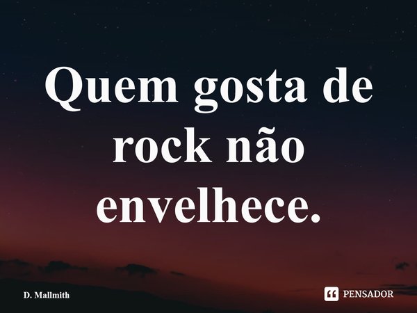 Quem gosta de rock não envelhece.⁠... Frase de D. Mallmith.