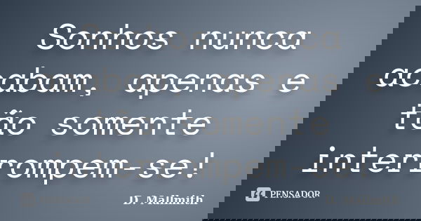 Sonhos nunca acabam, apenas e tão somente interrompem-se!... Frase de D. Mallmith.
