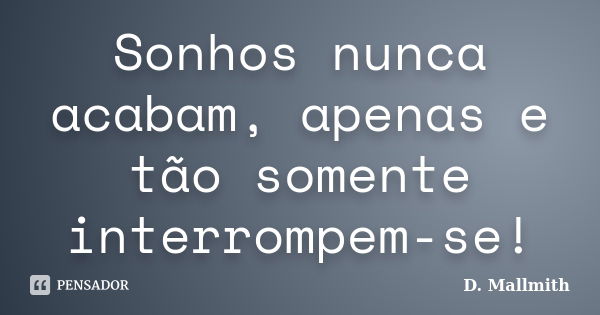 Sonhos nunca acabam, apenas e tão somente interrompem-se!... Frase de D. Mallmith.