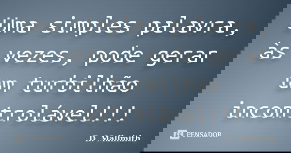 Uma simples palavra, às vezes, pode gerar um turbilhão incontrolável!!!... Frase de D. Mallmith.