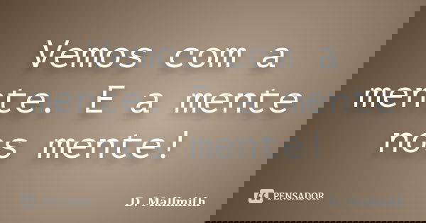 Vemos com a mente. E a mente nos mente!... Frase de D. Mallmith.