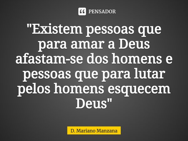 ⁠"Existem pessoas que para amar a Deus afastam-se dos homens e pessoas que para lutar pelos homens esquecem Deus"... Frase de D. Mariano Manzana.