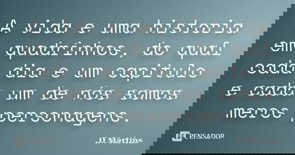 A vida e uma historia em quadrinhos, do qual cada dia e um capitulo e cada um de nós somos meros personagens.... Frase de D.Martins.
