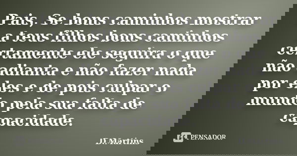 Pais, Se bons caminhos mostrar a teus filhos bons caminhos certamente ele seguira o que não adianta e não fazer nada por eles e de pois culpar o mundo pela sua ... Frase de D.Martins.