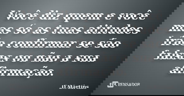 Você diz quem e você mas só as tuas atitudes irão confirmar se são falsas ou não a sua afirmação.... Frase de D.Martins.