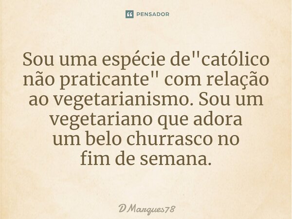 ⁠Sou uma espécie de "católico não praticante" com relação ao vegetarianismo. Sou um vegetariano que adora um belo churrasco no fim de semana.... Frase de DMarques78.